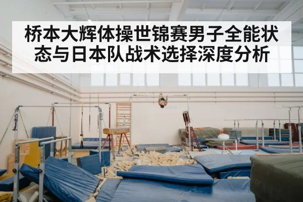 桥本大辉体操世锦赛男子全能状态与日本队战术选择深度分析