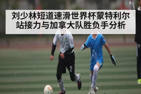 刘少林短道速滑世界杯蒙特利尔站接力与加拿大队胜负手分析